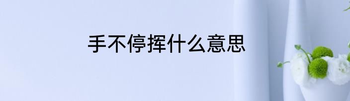 手不停挥什么意思