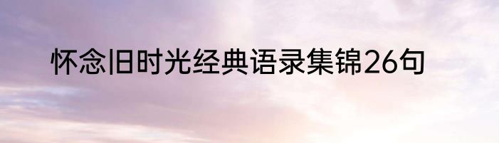 怀念旧时光经典语录集锦26句