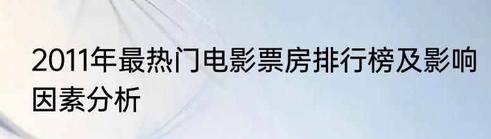 2011年最热门电影票房排行榜及影响因素分析