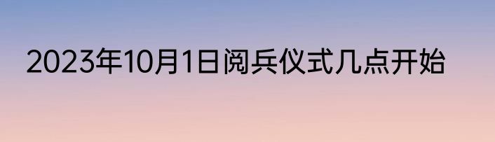2023年10月1日阅兵仪式几点开始