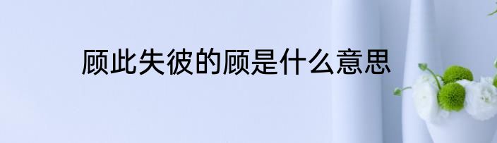 顾此失彼的顾是什么意思