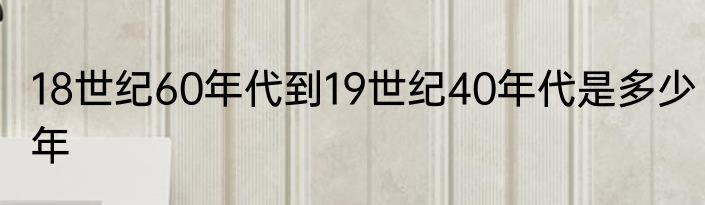 18世纪60年代到19世纪40年代是多少年
