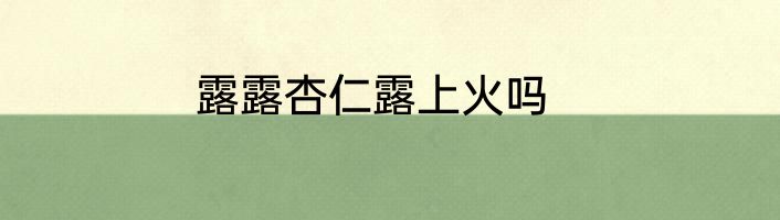 露露杏仁露上火吗