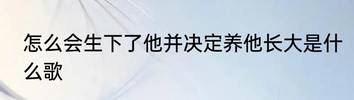 怎么会生下了他并决定养他长大是什么歌