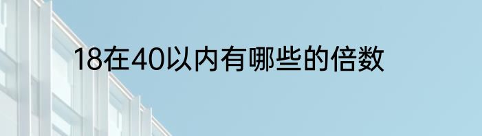 18在40以内有哪些的倍数