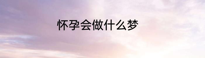 怀孕会做什么梦