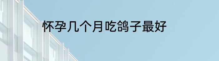 怀孕几个月吃鸽子最好