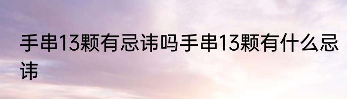 手串13颗有忌讳吗手串13颗有什么忌讳