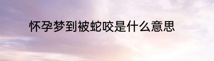 怀孕梦到被蛇咬是什么意思