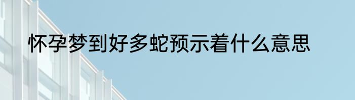 怀孕梦到好多蛇预示着什么意思