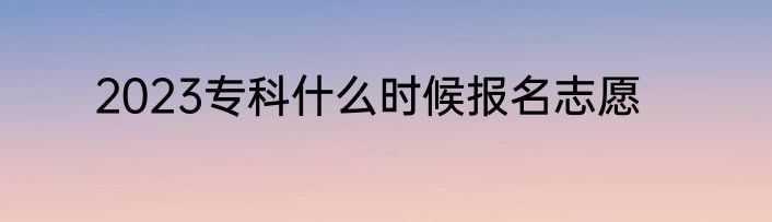2023专科什么时候报名志愿