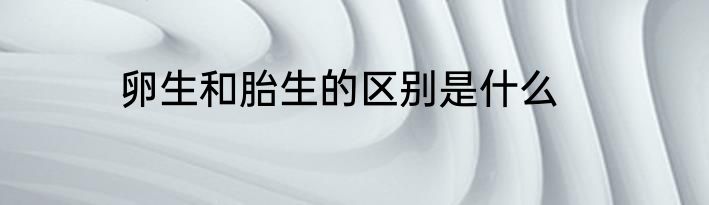 卵生和胎生的区别是什么