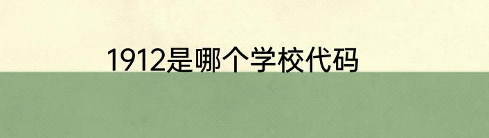 1912是哪个学校代码