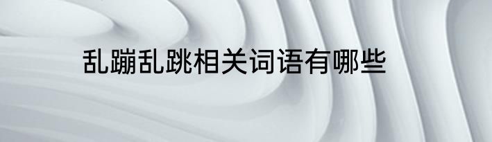 乱蹦乱跳相关词语有哪些