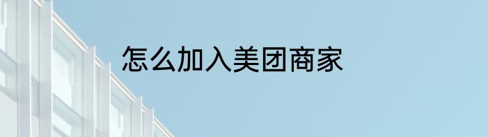 怎么加入美团商家