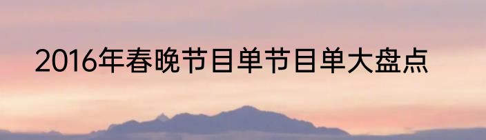 2016年春晚节目单节目单大盘点
