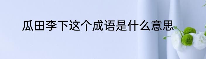 瓜田李下这个成语是什么意思