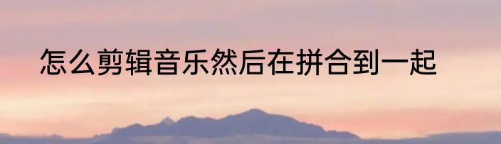 怎么剪辑音乐然后在拼合到一起