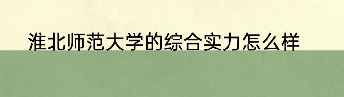 淮北师范大学的综合实力怎么样