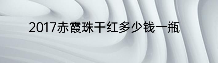 2017赤霞珠干红多少钱一瓶