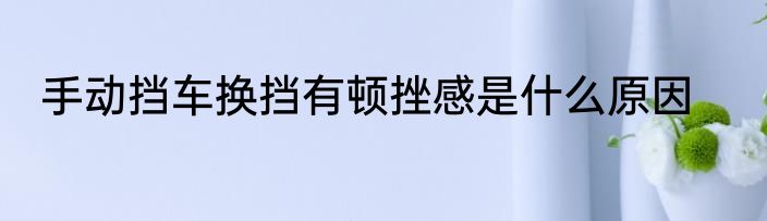 手动挡车换挡有顿挫感是什么原因
