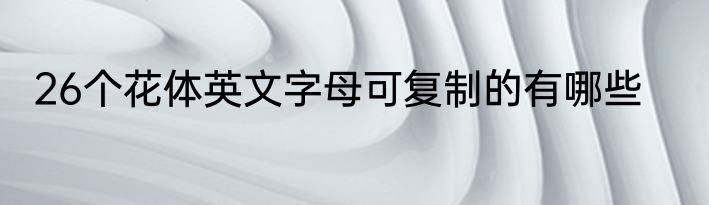 26个花体英文字母可复制的有哪些