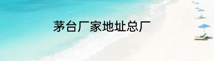茅台厂家地址总厂