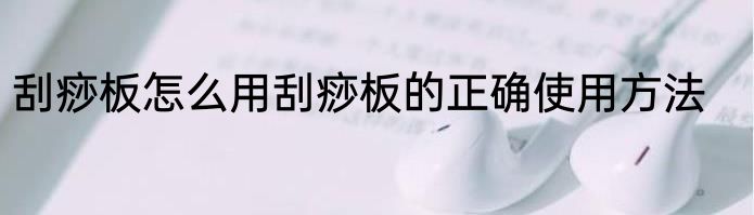 刮痧板怎么用刮痧板的正确使用方法