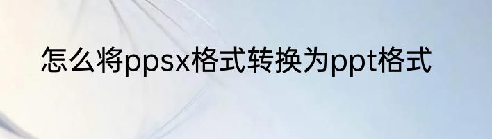 怎么将ppsx格式转换为ppt格式