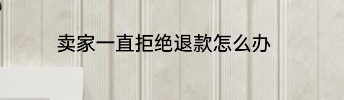 卖家一直拒绝退款怎么办