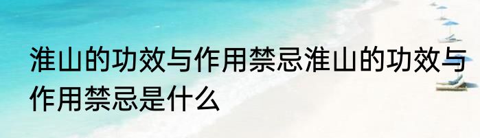 淮山的功效与作用禁忌淮山的功效与作用禁忌是什么