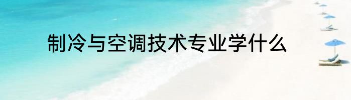 制冷与空调技术专业学什么