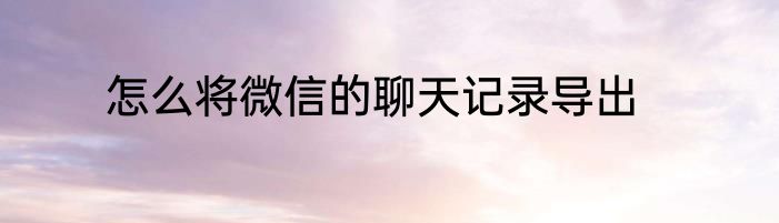 怎么将微信的聊天记录导出