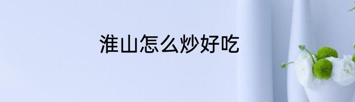 淮山怎么炒好吃
