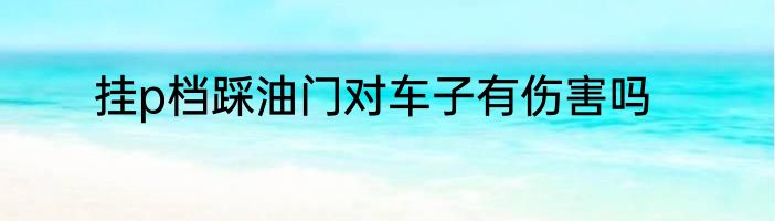 挂p档踩油门对车子有伤害吗