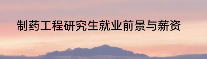 制药工程研究生就业前景与薪资
