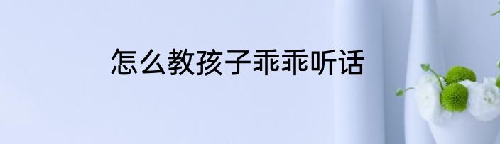 怎么教孩子乖乖听话