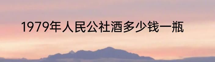 1979年人民公社酒多少钱一瓶
