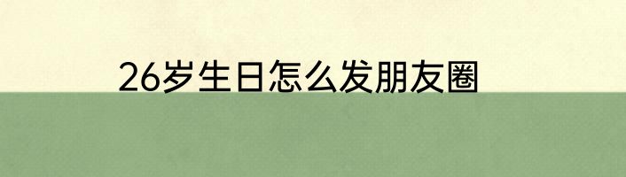 26岁生日怎么发朋友圈