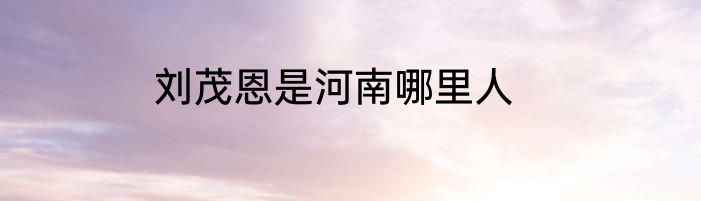 刘茂恩是河南哪里人