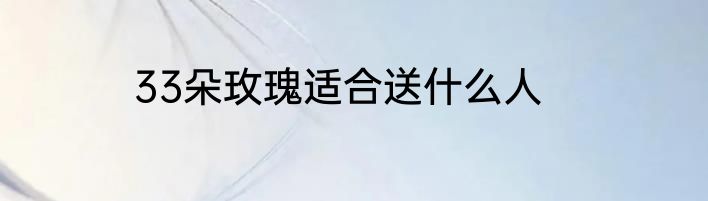 33朵玫瑰适合送什么人