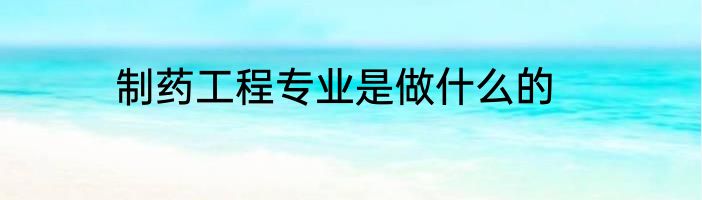 制药工程专业是做什么的