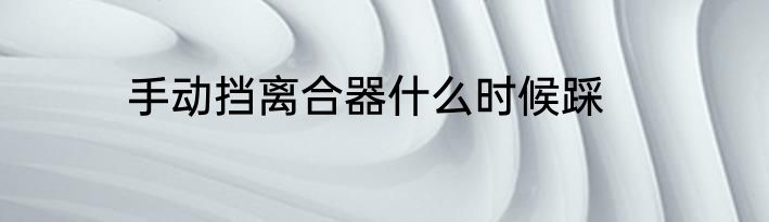 手动挡离合器什么时候踩