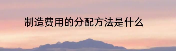 制造费用的分配方法是什么