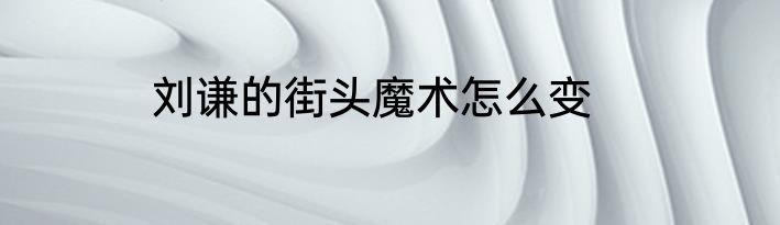 刘谦的街头魔术怎么变