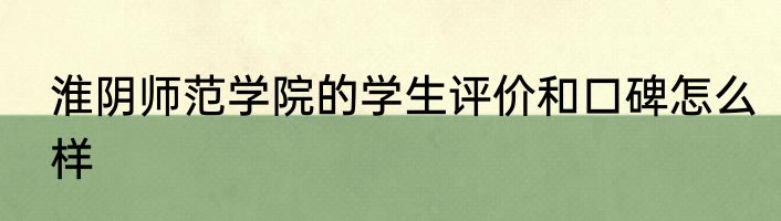 淮阴师范学院的学生评价和口碑怎么样