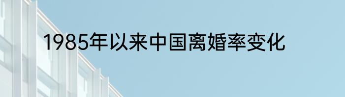 1985年以来中国离婚率变化