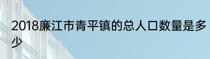 2018廉江市青平镇的总人口数量是多少