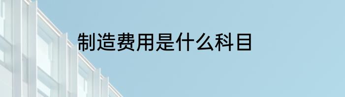 制造费用是什么科目
