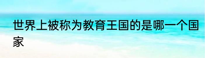 世界上被称为教育王国的是哪一个国家